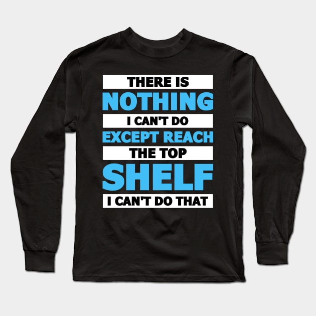 There is nothing I can't do except reach the top shelf Long Sleeve T-Shirt by artdise